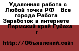 Удаленная работа с Любой точки РФ - Все города Работа » Заработок в интернете   . Пермский край,Губаха г.